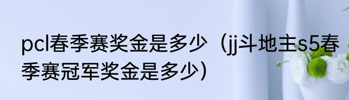 pcl春季赛奖金是多少（jj斗地主s5春季赛冠军奖金是多少）
