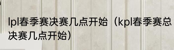 lpl春季赛决赛几点开始（kpl春季赛总决赛几点开始）