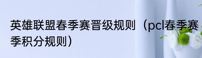 英雄联盟春季赛晋级规则（pcl春季赛季积分规则）