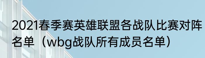 2021春季赛英雄联盟各战队比赛对阵名单（wbg战队所有成员名单）