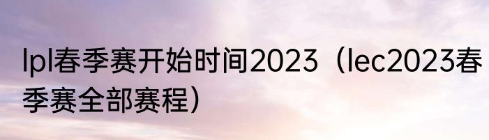 lpl春季赛开始时间2023（lec2023春季赛全部赛程）
