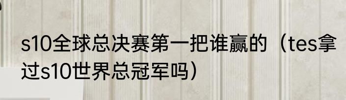 s10全球总决赛第一把谁赢的（tes拿过s10世界总冠军吗）