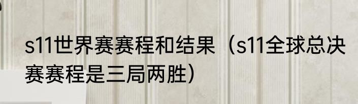 s11世界赛赛程和结果（s11全球总决赛赛程是三局两胜）