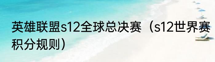 英雄联盟s12全球总决赛（s12世界赛积分规则）