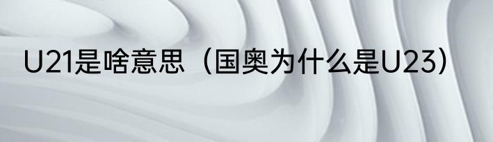 U21是啥意思（国奥为什么是U23）