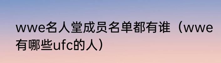 wwe名人堂成员名单都有谁（wwe有哪些ufc的人）