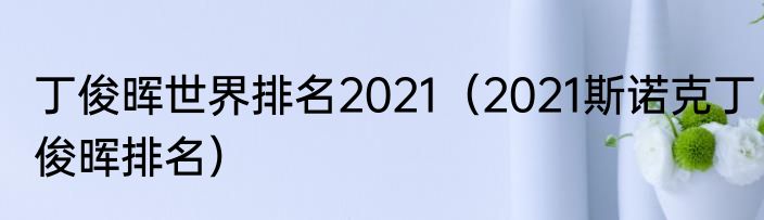 丁俊晖世界排名2021（2021斯诺克丁俊晖排名）
