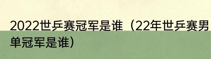 2022世乒赛冠军是谁（22年世乒赛男单冠军是谁）