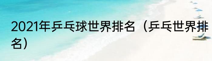 2021年乒乓球世界排名（乒乓世界排名）