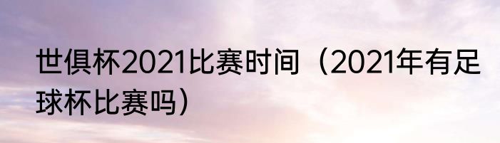 世俱杯2021比赛时间（2021年有足球杯比赛吗）