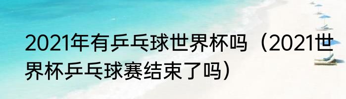 2021年有乒乓球世界杯吗（2021世界杯乒乓球赛结束了吗）