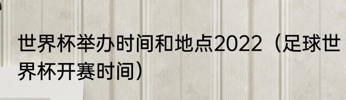 世界杯举办时间和地点2022（足球世界杯开赛时间）