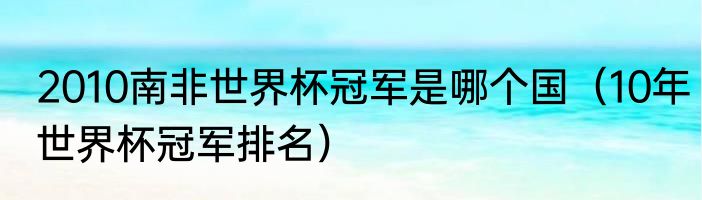 2010南非世界杯冠军是哪个国（10年世界杯冠军排名）