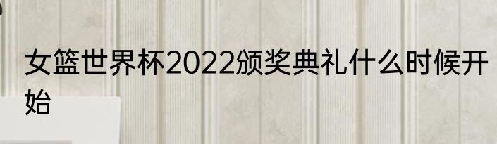 女篮世界杯2022颁奖典礼什么时候开始