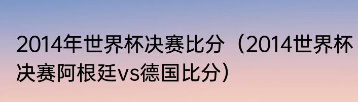 2014年世界杯决赛比分（2014世界杯决赛阿根廷vs德国比分）