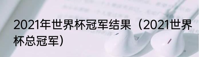 2021年世界杯冠军结果（2021世界杯总冠军）