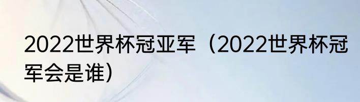 2022世界杯冠亚军（2022世界杯冠军会是谁）