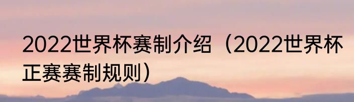 2022世界杯赛制介绍（2022世界杯正赛赛制规则）