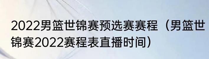 2022男篮世锦赛预选赛赛程（男篮世锦赛2022赛程表直播时间）