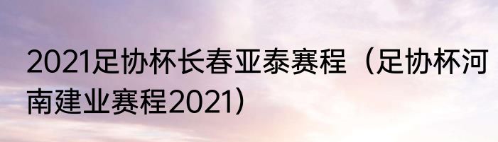 2021足协杯长春亚泰赛程（足协杯河南建业赛程2021）