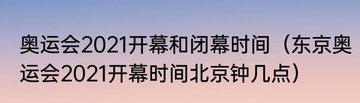 奥运会2021开幕和闭幕时间（东京奥运会2021开幕时间北京钟几点）