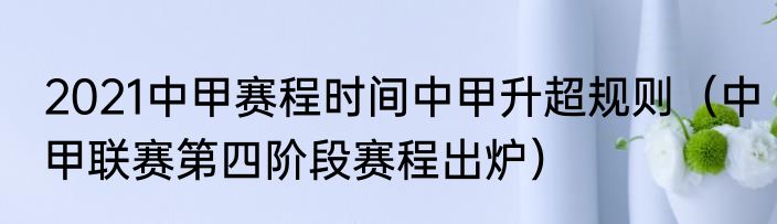 2021中甲赛程时间中甲升超规则（中甲联赛第四阶段赛程出炉）