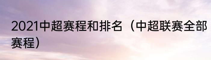 2021中超赛程和排名（中超联赛全部赛程）