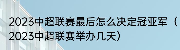 2023中超联赛最后怎么决定冠亚军（2023中超联赛举办几天）