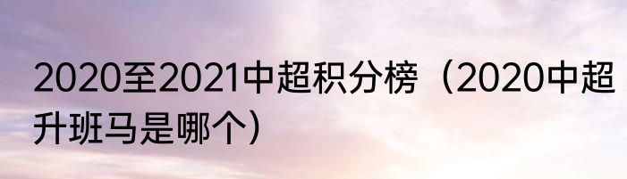 2020至2021中超积分榜（2020中超升班马是哪个）