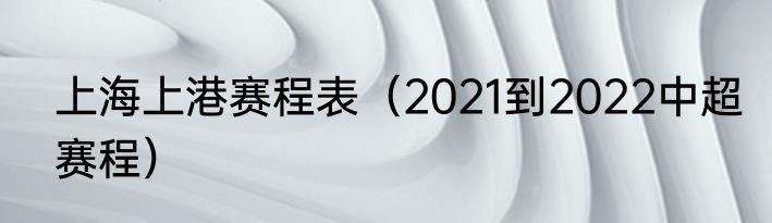 上海上港赛程表（2021到2022中超赛程）