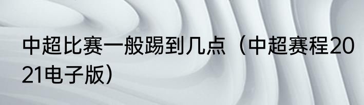 中超比赛一般踢到几点（中超赛程2021电子版）