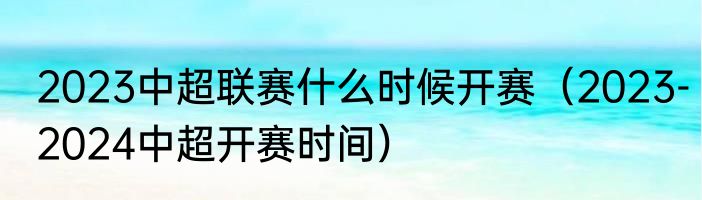 2023中超联赛什么时候开赛（2023-2024中超开赛时间）