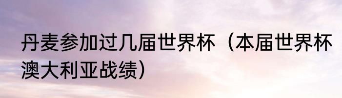 丹麦参加过几届世界杯（本届世界杯澳大利亚战绩）