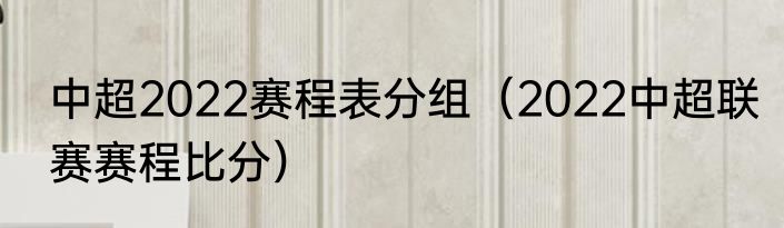 中超2022赛程表分组（2022中超联赛赛程比分）