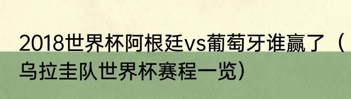 2018世界杯阿根廷vs葡萄牙谁赢了（乌拉圭队世界杯赛程一览）