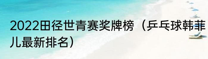 2022田径世青赛奖牌榜（乒乓球韩菲儿最新排名）