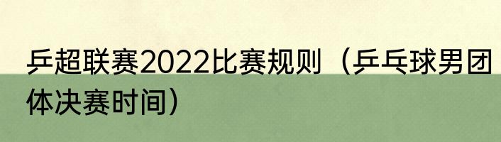 乒超联赛2022比赛规则（乒乓球男团体决赛时间）