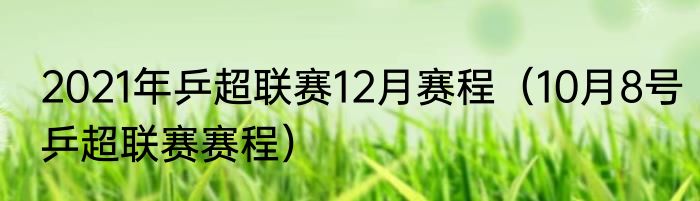 2021年乒超联赛12月赛程（10月8号乒超联赛赛程）