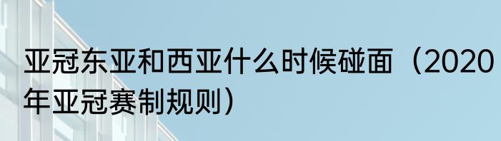 亚冠东亚和西亚什么时候碰面（2020年亚冠赛制规则）