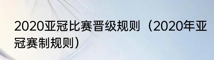 2020亚冠比赛晋级规则（2020年亚冠赛制规则）