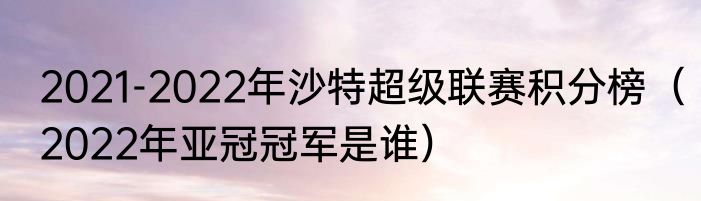 2021-2022年沙特超级联赛积分榜（2022年亚冠冠军是谁）