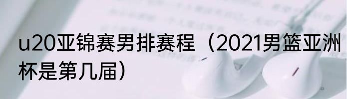 u20亚锦赛男排赛程（2021男篮亚洲杯是第几届）