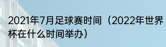 2021年7月足球赛时间（2022年世界杯在什么时间举办）
