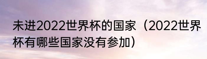 未进2022世界杯的国家（2022世界杯有哪些国家没有参加）