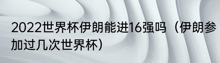 2022世界杯伊朗能进16强吗（伊朗参加过几次世界杯）
