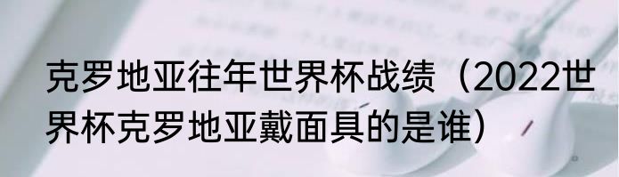 克罗地亚往年世界杯战绩（2022世界杯克罗地亚戴面具的是谁）