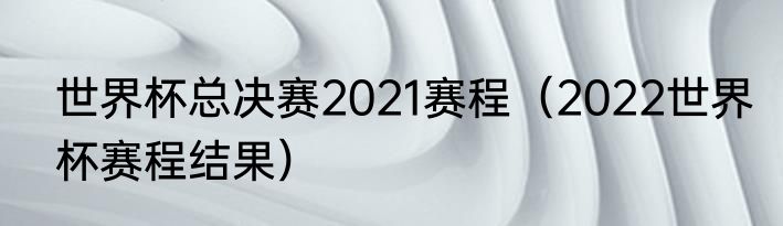 世界杯总决赛2021赛程（2022世界杯赛程结果）