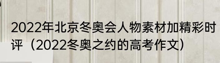 2022年北京冬奥会人物素材加精彩时评（2022冬奥之约的高考作文）