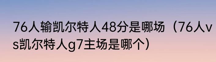 76人输凯尔特人48分是哪场（76人vs凯尔特人g7主场是哪个）