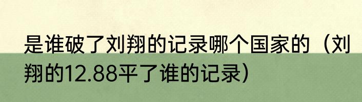 是谁破了刘翔的记录哪个国家的（刘翔的12.88平了谁的记录）